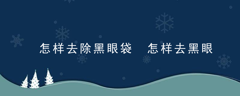 怎样去除黑眼袋 怎样去黑眼圈眼袋小窍门